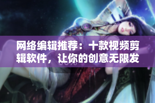 网络编辑推荐：十款视频剪辑软件，让你的创意无限发挥
