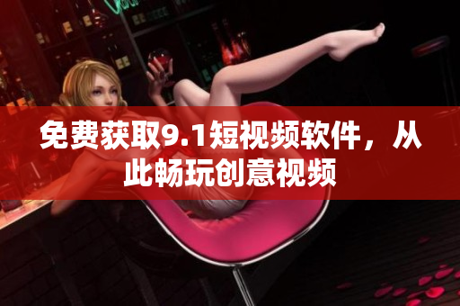 免费获取9.1短视频软件，从此畅玩创意视频