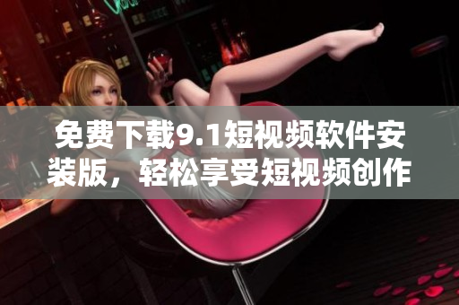 免费下载9.1短视频软件安装版，轻松享受短视频创作乐趣
