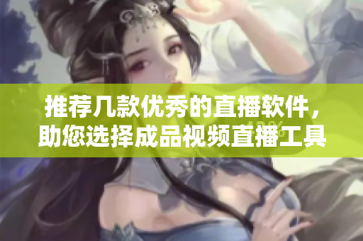 推荐几款优秀的直播软件，助您选择成品视频直播工具
