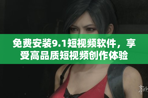 免费安装9.1短视频软件，享受高品质短视频创作体验