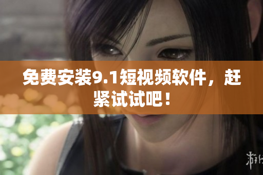 免费安装9.1短视频软件，赶紧试试吧！