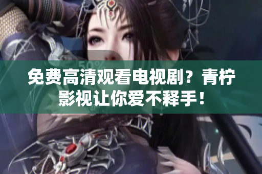 免费高清观看电视剧？青柠影视让你爱不释手！