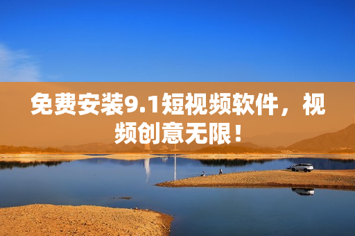 免费安装9.1短视频软件，视频创意无限！