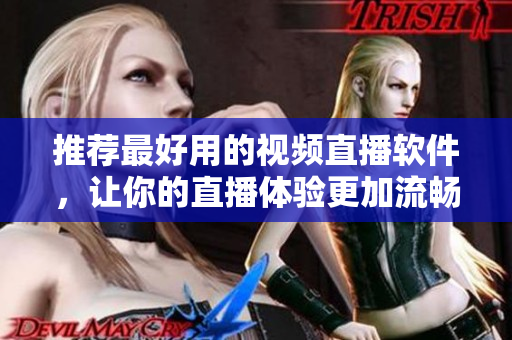 推荐最好用的视频直播软件，让你的直播体验更加流畅