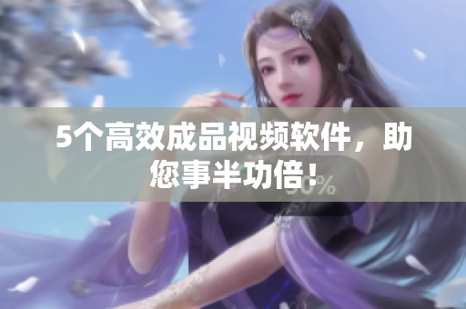 5个高效成品视频软件，助您事半功倍！