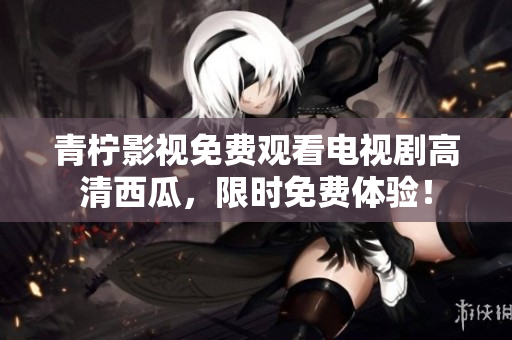 青柠影视免费观看电视剧高清西瓜，限时免费体验！