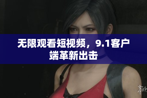 无限观看短视频，9.1客户端革新出击