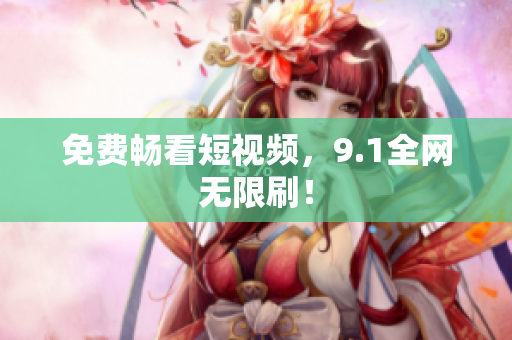 免费畅看短视频，9.1全网无限刷！