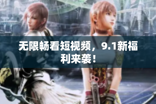 无限畅看短视频，9.1新福利来袭！