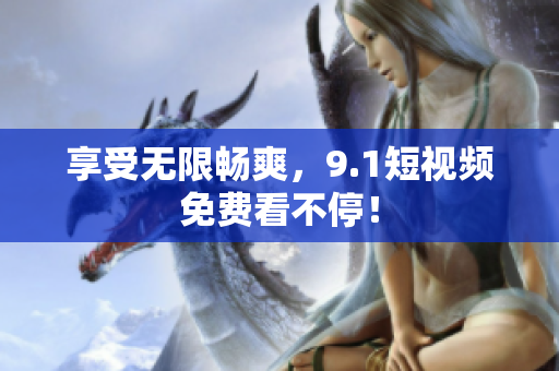 享受无限畅爽，9.1短视频免费看不停！