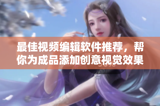 最佳视频编辑软件推荐，帮你为成品添加创意视觉效果