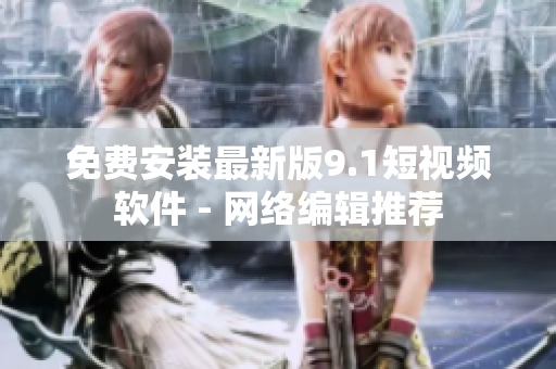 免费安装最新版9.1短视频软件 - 网络编辑推荐