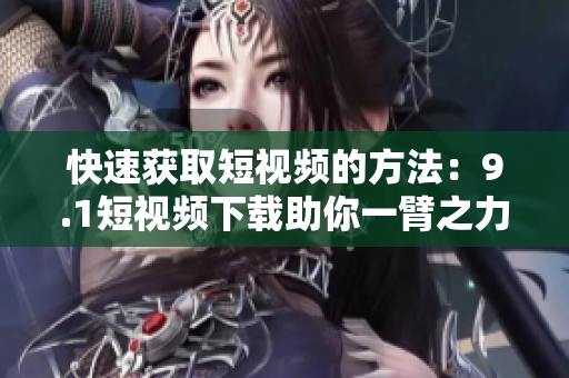 快速获取短视频的方法：9.1短视频下载助你一臂之力