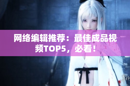 网络编辑推荐：最佳成品视频TOP5，必看！