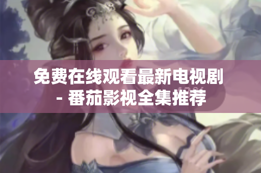 免费在线观看最新电视剧 - 番茄影视全集推荐