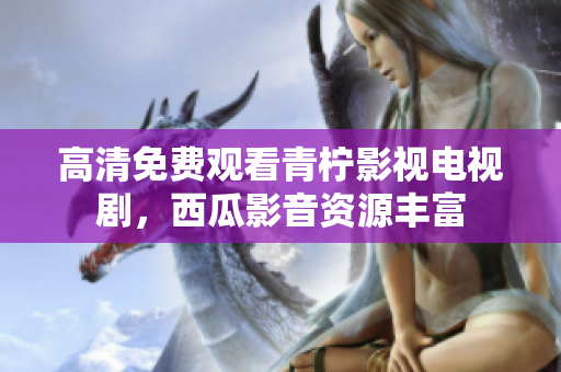 高清免费观看青柠影视电视剧，西瓜影音资源丰富