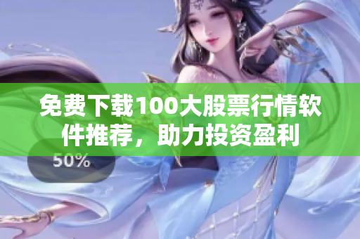 免费下载100大股票行情软件推荐，助力投资盈利