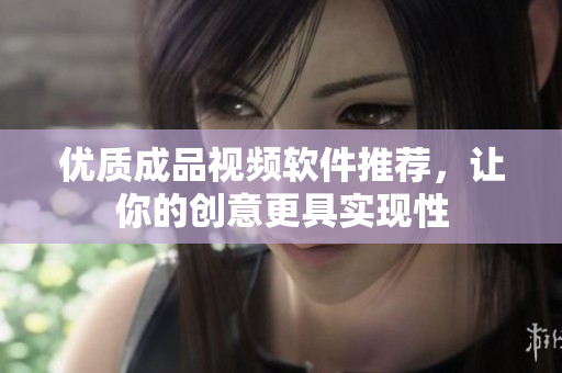 优质成品视频软件推荐，让你的创意更具实现性