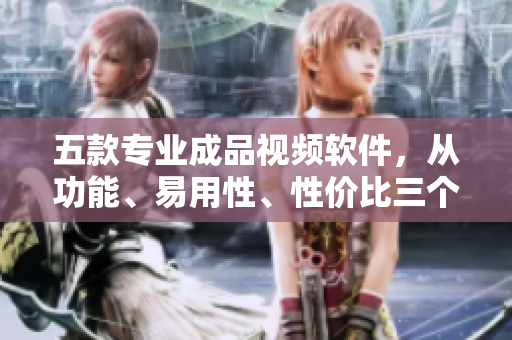 五款专业成品视频软件，从功能、易用性、性价比三个方面为你评测。