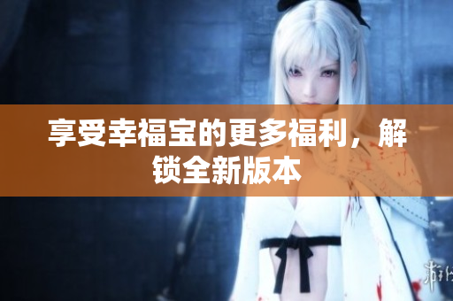 享受幸福宝的更多福利，解锁全新版本