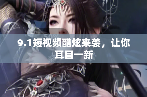 9.1短视频酷炫来袭，让你耳目一新