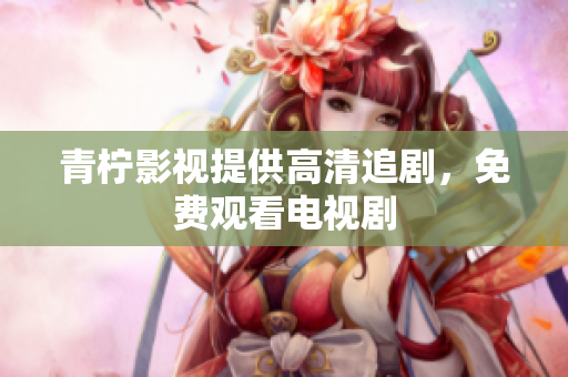 青柠影视提供高清追剧，免费观看电视剧