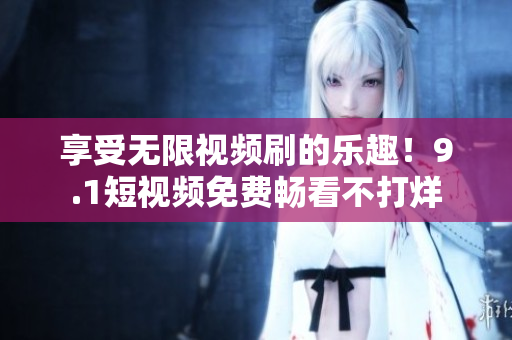 享受无限视频刷的乐趣！9.1短视频免费畅看不打烊