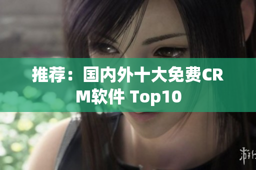 推荐：国内外十大免费CRM软件 Top10