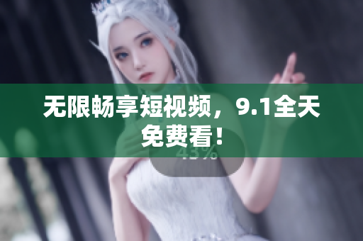 无限畅享短视频，9.1全天免费看！