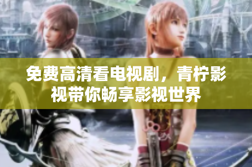 免费高清看电视剧，青柠影视带你畅享影视世界