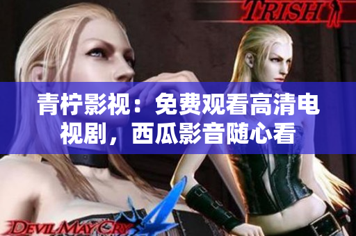 青柠影视：免费观看高清电视剧，西瓜影音随心看