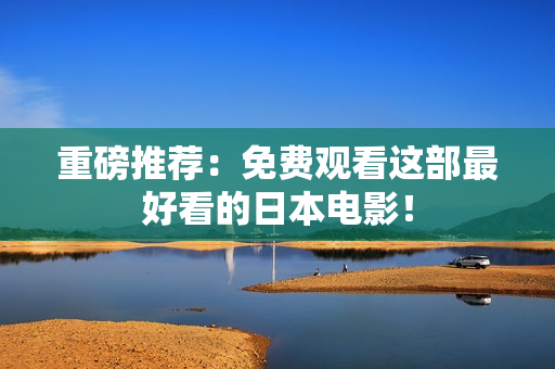 重磅推荐：免费观看这部最好看的日本电影！