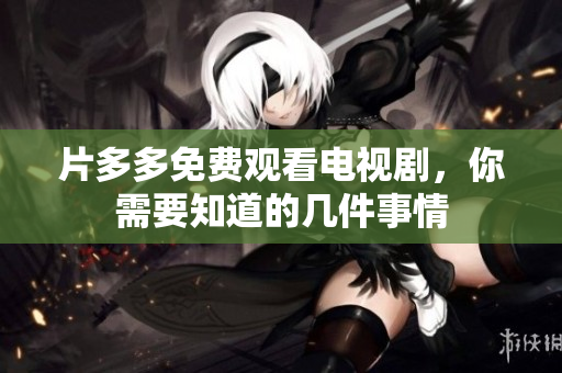 片多多免费观看电视剧，你需要知道的几件事情