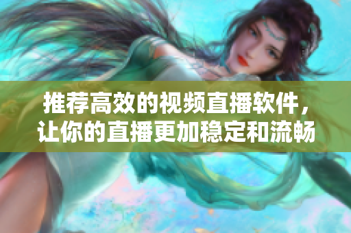 推荐高效的视频直播软件，让你的直播更加稳定和流畅