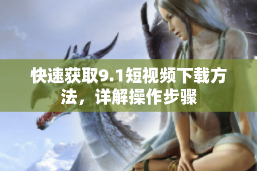 快速获取9.1短视频下载方法，详解操作步骤