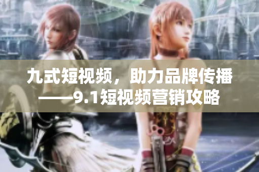 九式短视频，助力品牌传播——9.1短视频营销攻略