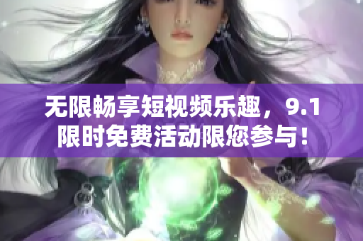 无限畅享短视频乐趣，9.1限时免费活动限您参与！
