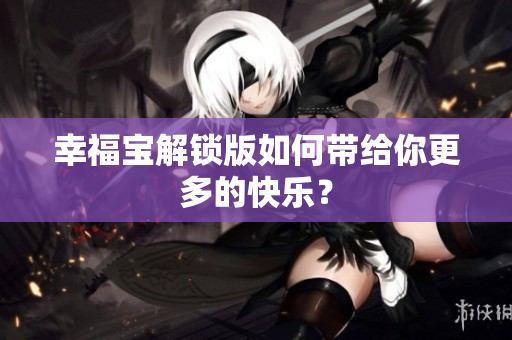 幸福宝解锁版如何带给你更多的快乐？