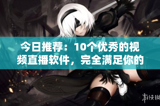 今日推荐：10个优秀的视频直播软件，完全满足你的需求！