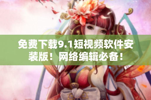 免费下载9.1短视频软件安装版！网络编辑必备！
