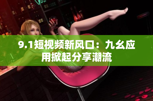 9.1短视频新风口：九幺应用掀起分享潮流
