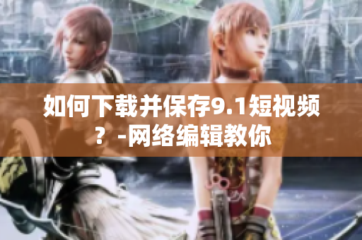如何下载并保存9.1短视频？-网络编辑教你