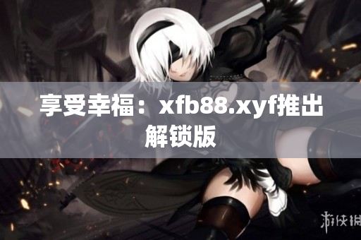 享受幸福：xfb88.xyf推出解锁版