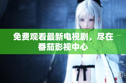 免费观看最新电视剧，尽在番茄影视中心