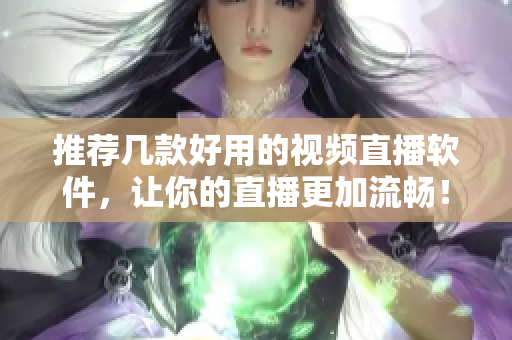 推荐几款好用的视频直播软件，让你的直播更加流畅！