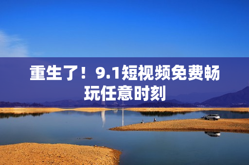 重生了！9.1短视频免费畅玩任意时刻