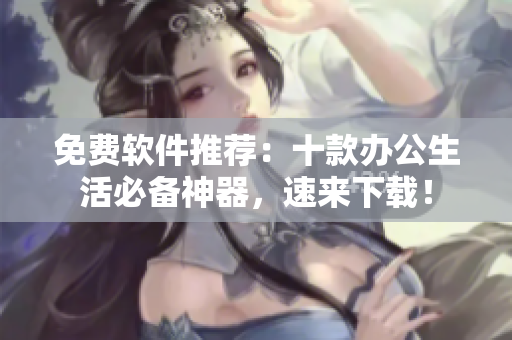 免费软件推荐：十款办公生活必备神器，速来下载！