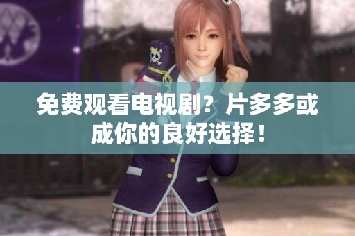 免费观看电视剧？片多多或成你的良好选择！
