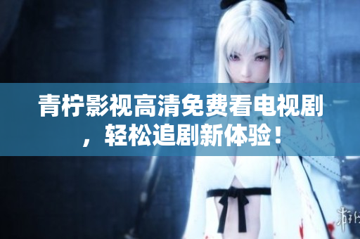 青柠影视高清免费看电视剧，轻松追剧新体验！